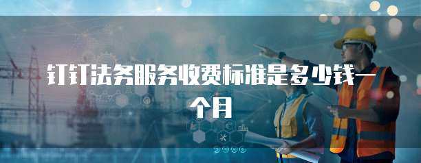 钉钉法务服务收费标准是多少钱一个月