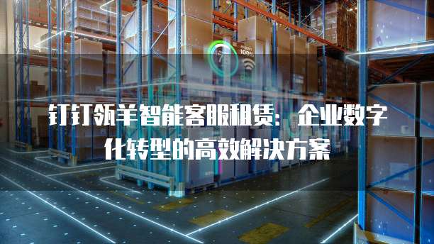 钉钉瓴羊智能客服租赁:企业数字化转型的高效解决方案