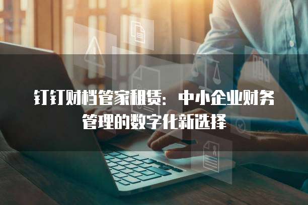 钉钉财档管家租赁：中小企业财务管理的数字化新选择