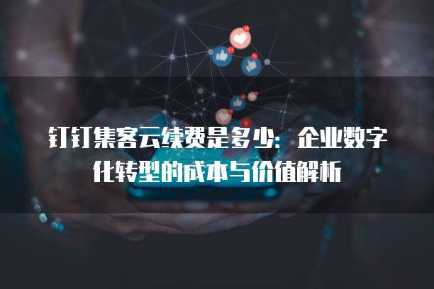 钉钉集客云续费是多少:企业数字化转型的成本与价值解析