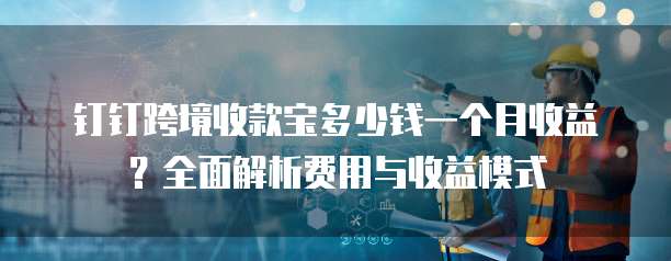 钉钉跨境收款宝多少钱一个月收益？全面解析费用与收益模式