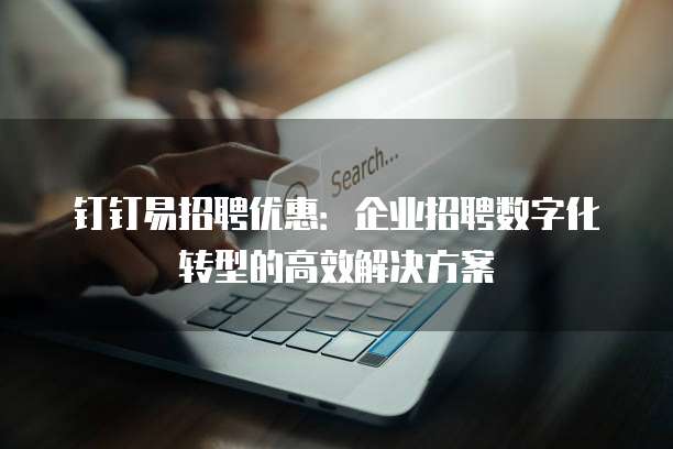 钉钉易招聘优惠:企业招聘数字化转型的高效解决方案