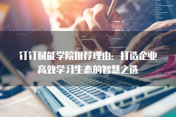 钉钉赋能学院推荐理由：打造企业高效学习生态的智慧之选