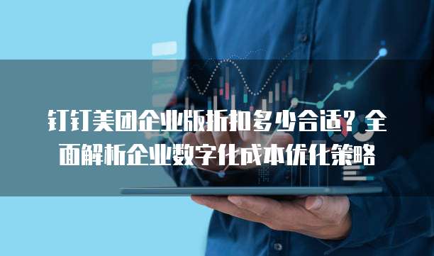 钉钉美团企业版折扣多少合适?全面解析企业数字化成本优化策略