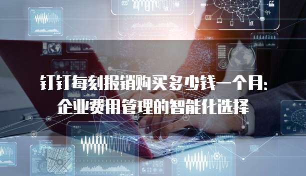 钉钉每刻报销购买多少钱一个月:企业费用管理的智能化选择