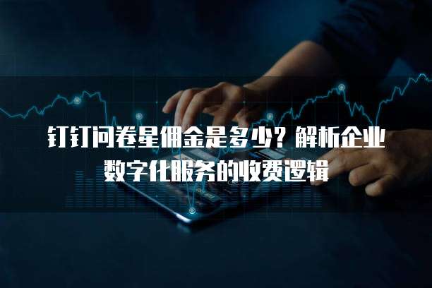 钉钉问卷星佣金是多少?解析企业数字化服务的收费逻辑