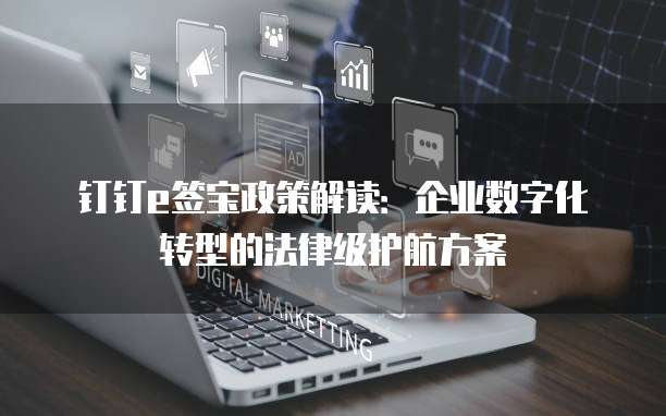 钉钉e签宝政策解读:企业数字化转型的法律级护航方案