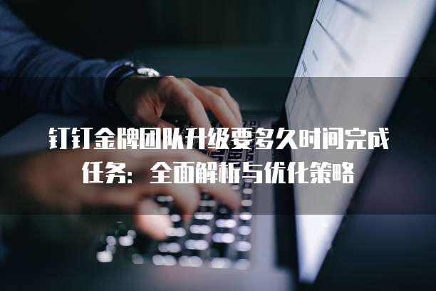 钉钉金牌团队升级要多久时间完成任务:全面解析与优化策略
