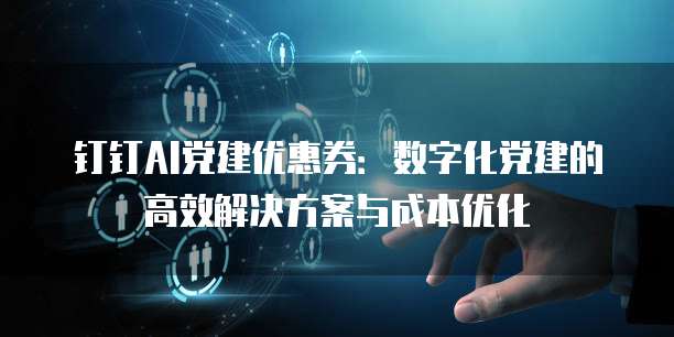 钉钉AI党建优惠券：数字化党建的高效解决方案与成本优化