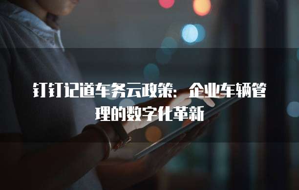 钉钉记道车务云政策:企业车辆管理的数字化革新