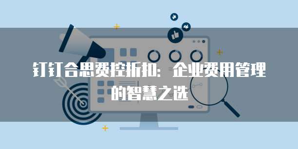 钉钉合思费控折扣:企业费用管理的智慧之选