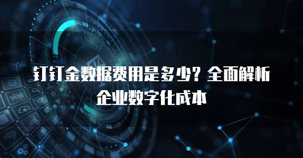 钉钉金数据费用是多少?全面解析企业数字化成本