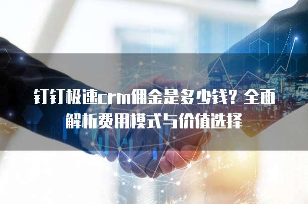 钉钉极速crm佣金是多少钱?全面解析费用模式与价值选择