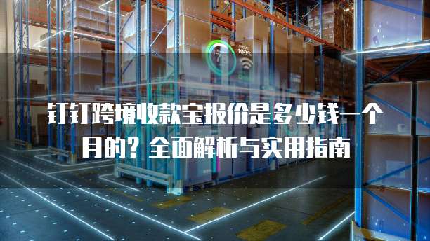 钉钉跨境收款宝报价是多少钱一个月的?全面解析与实用指南
