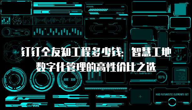 钉钉仝友知工程多少钱:智慧工地数字化管理的高性价比之选