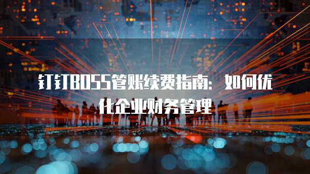 钉钉BOSS管账续费指南：如何优化企业财务管理