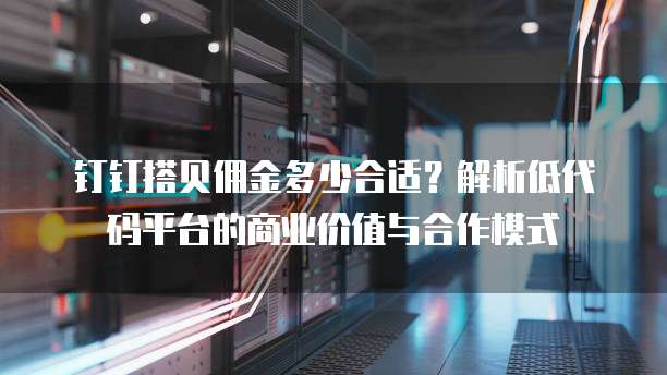 钉钉搭贝佣金多少合适?解析低代码平台的商业价值与合作模式
