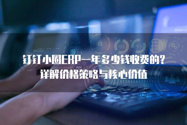 钉钉小圈ERP一年多少钱收费的?详解价格策略与核心价值