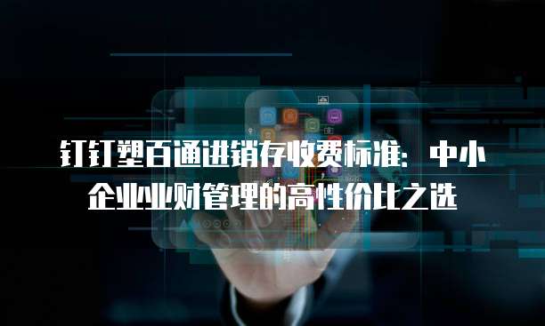 钉钉塑百通进销存收费标准:中小企业业财管理的高性价比之选