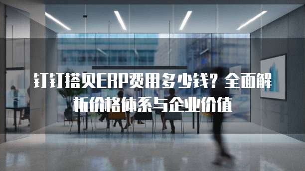 钉钉搭贝ERP费用多少钱?全面解析价格体系与企业价值