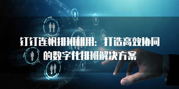 钉钉连帆排班租用:打造高效协同的数字化排班解决方案