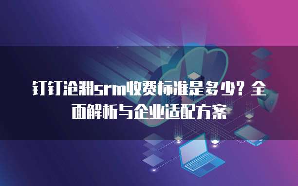 钉钉沧渊srm收费标准是多少?全面解析与企业适配方案