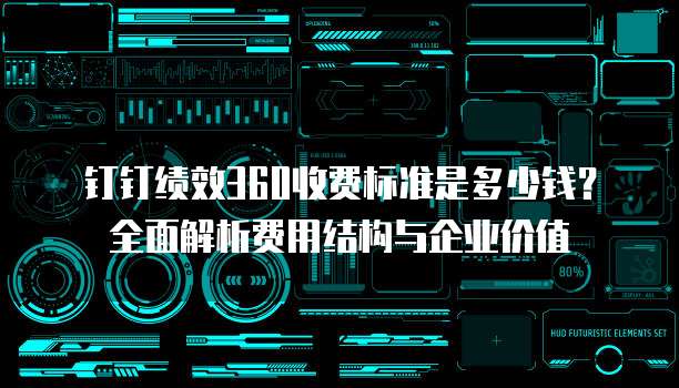 钉钉绩效360收费标准是多少钱?全面解析费用结构与企业价值