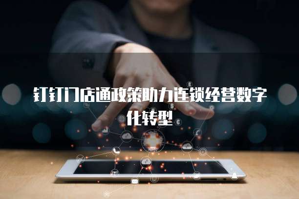 钉钉门店通政策助力连锁经营数字化转型