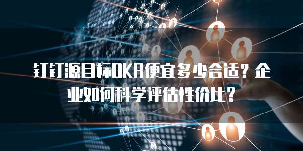 钉钉源目标OKR便宜多少合适?企业如何科学评估性价比?