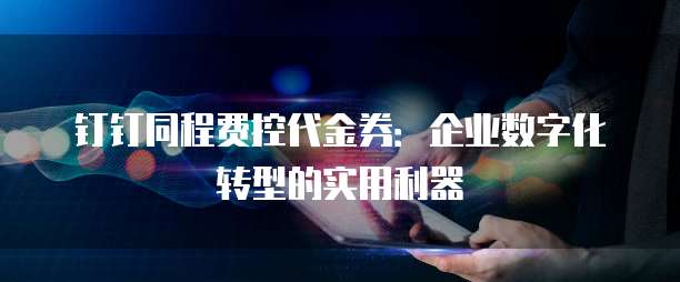 钉钉同程费控代金券:企业数字化转型的实用利器