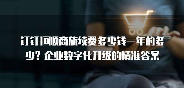 钉钉恒顺商旅续费多少钱一年的多少?企业数字化升级的精准答案
