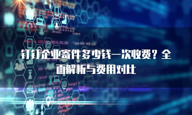 钉钉企业寄件多少钱一次收费?全面解析与费用对比