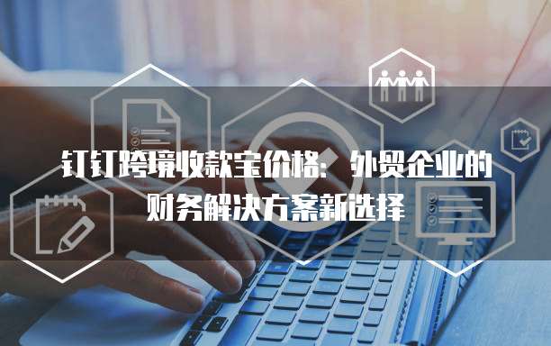 钉钉跨境收款宝价格:外贸企业的财务解决方案新选择