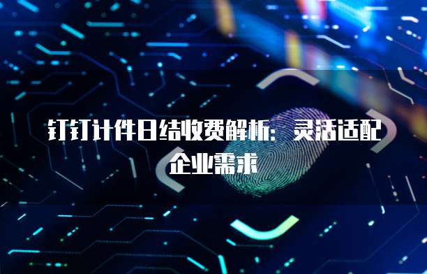钉钉计件日结收费解析:灵活适配企业需求