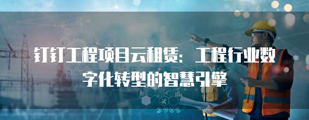 钉钉工程项目云租赁:工程行业数字化转型的智慧引擎