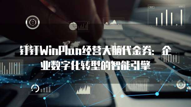 钉钉WinPlan经营大脑代金券:企业数字化转型的智能引擎