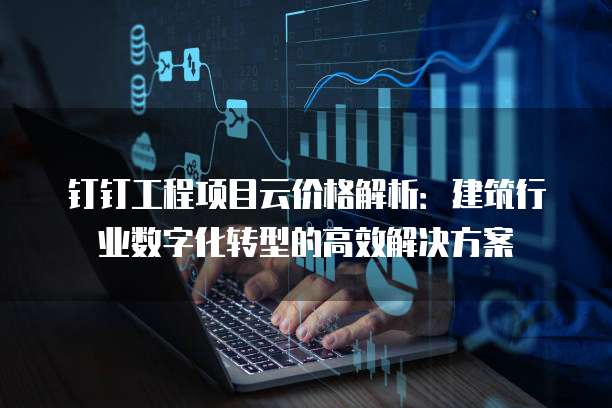 钉钉工程项目云价格解析:建筑行业数字化转型的高效解决方案