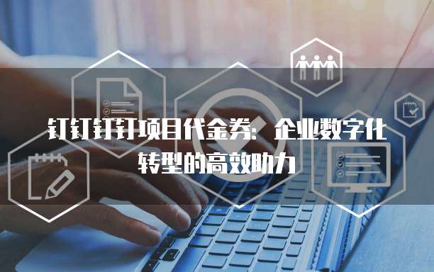 钉钉钉钉项目代金券:企业数字化转型的高效助力