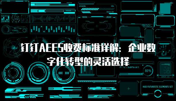 钉钉AEES收费标准详解：企业数字化转型的灵活选择