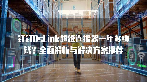 钉钉DsLink超级连接器一年多少钱?全面解析与解决方案推荐