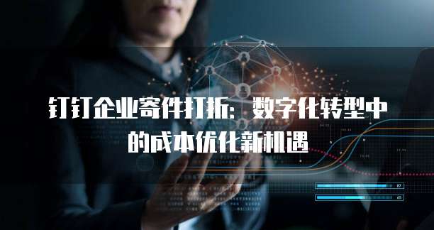 钉钉企业寄件打折:数字化转型中的成本优化新机遇