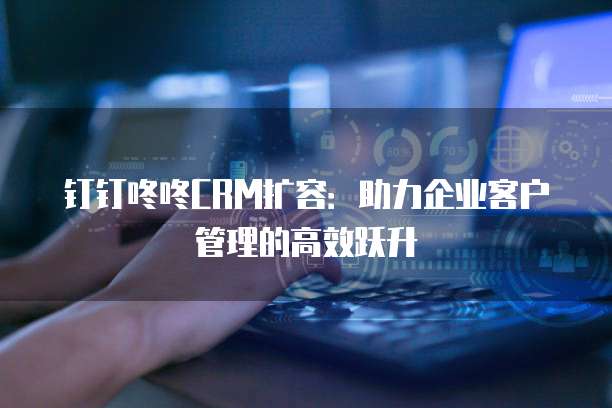 钉钉咚咚CRM扩容：助力企业客户管理的高效跃升