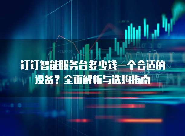钉钉智能服务台多少钱一个合适的设备?全面解析与选购指南