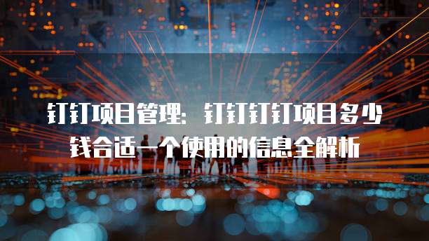 钉钉项目管理:钉钉钉钉项目多少钱合适一个使用的信息全解析