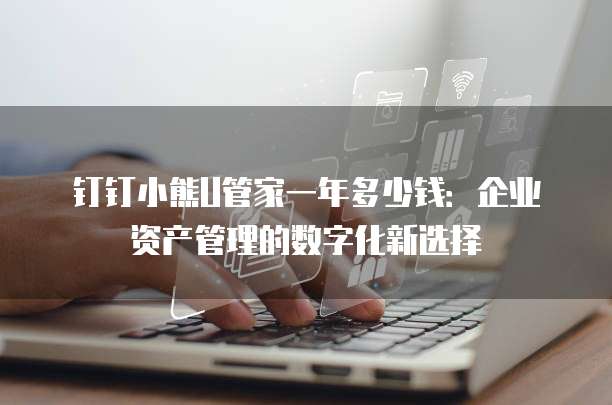 钉钉小熊U管家一年多少钱:企业资产管理的数字化新选择