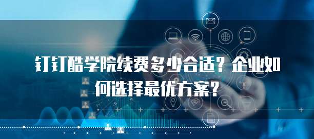 钉钉酷学院续费多少合适?企业如何选择最优方案?