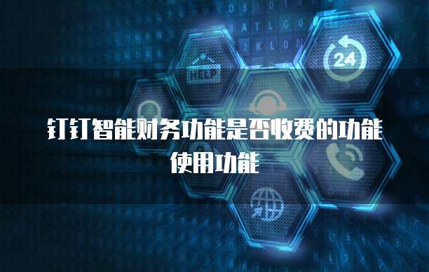 钉钉智能财务功能是否收费的功能使用功能