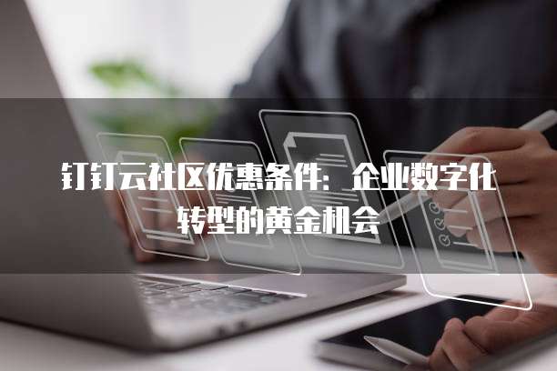 钉钉云社区优惠条件:企业数字化转型的黄金机会