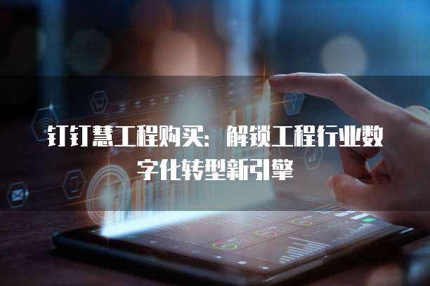 钉钉慧工程购买:解锁工程行业数字化转型新引擎