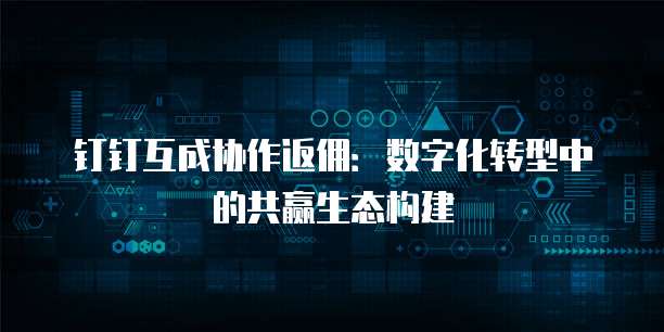钉钉互成协作返佣:数字化转型中的共赢生态构建